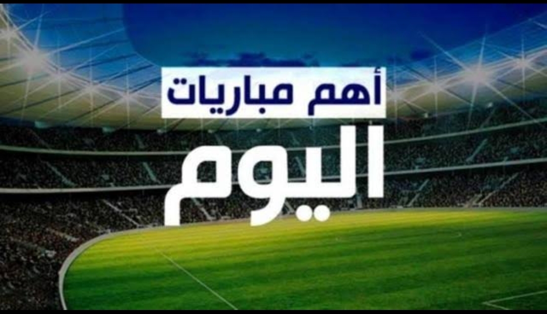 تعرف على مواعيد  اهم مباريات اليوم والقنوات الناقله
