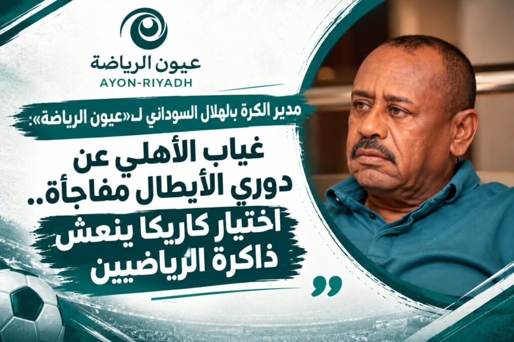 مدير الكرة بالهلال السوداني لـ«عيون الرياضة»: غياب الأهلي عن دوري الأبطال مفاجأة.. اختيار كاريكا ينعش ذاكرة الرياضيين